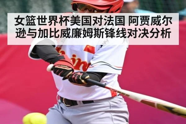 女篮世界杯美国对法国 阿贾威尔逊与加比威廉姆斯锋线对决分析