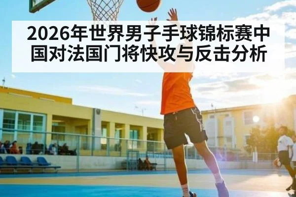 2026年世界男子手球锦标赛中国对法国门将快攻与反击分析