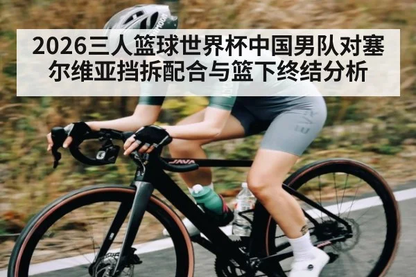 2026三人篮球世界杯中国男队对塞尔维亚挡拆配合与篮下终结分析